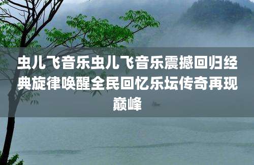 虫儿飞音乐虫儿飞音乐震撼回归经典旋律唤醒全民回忆乐坛传奇再现巅峰