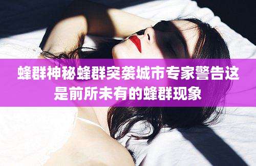 蜂群神秘蜂群突袭城市专家警告这是前所未有的蜂群现象