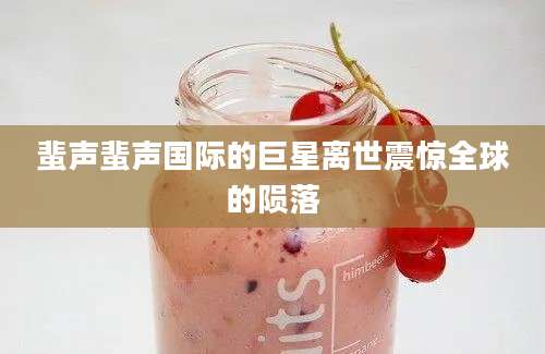 蜚声蜚声国际的巨星离世震惊全球的陨落