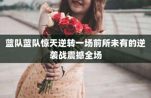 蓝队蓝队惊天逆转一场前所未有的逆袭战震撼全场