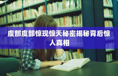 虞部虞部惊现惊天秘密揭秘背后惊人真相