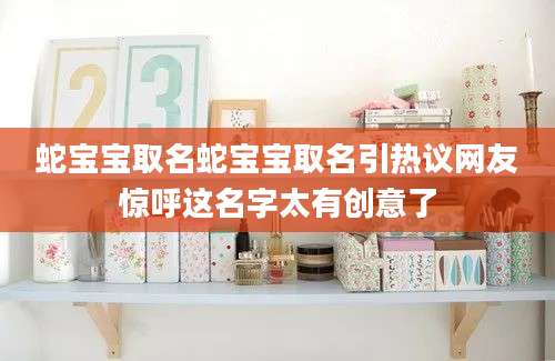蛇宝宝取名蛇宝宝取名引热议网友惊呼这名字太有创意了