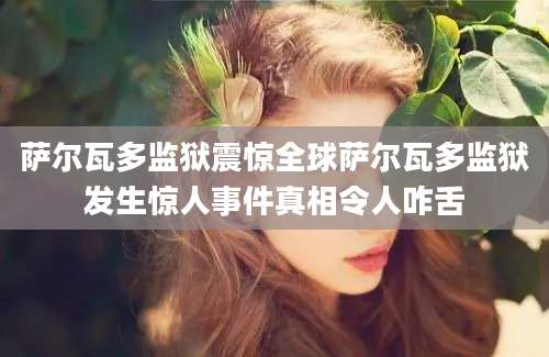 萨尔瓦多监狱震惊全球萨尔瓦多监狱发生惊人事件真相令人咋舌