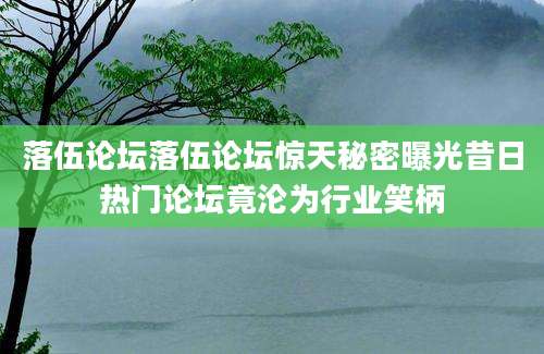落伍论坛落伍论坛惊天秘密曝光昔日热门论坛竟沦为行业笑柄