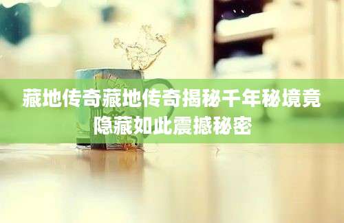 藏地传奇藏地传奇揭秘千年秘境竟隐藏如此震撼秘密