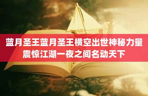 蓝月圣王蓝月圣王横空出世神秘力量震惊江湖一夜之间名动天下