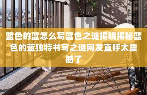 蓝色的蓝怎么写蓝色之谜揭晓揭秘蓝色的蓝独特书写之谜网友直呼太震撼了