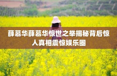 薛慕华薛慕华惊世之举揭秘背后惊人真相震惊娱乐圈