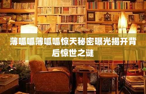 薄呱呱薄呱呱惊天秘密曝光揭开背后惊世之谜