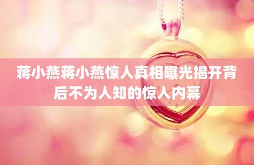 蒋小燕蒋小燕惊人真相曝光揭开背后不为人知的惊人内幕