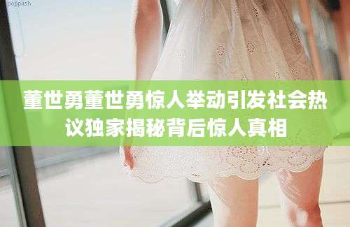 董世勇董世勇惊人举动引发社会热议独家揭秘背后惊人真相