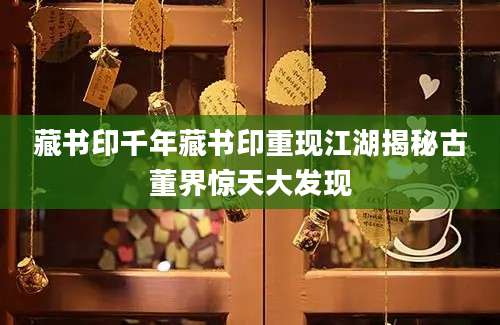 藏书印千年藏书印重现江湖揭秘古董界惊天大发现