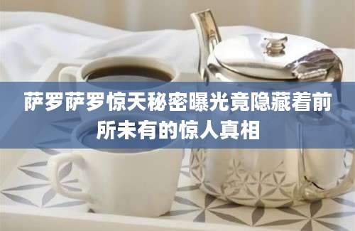 萨罗萨罗惊天秘密曝光竟隐藏着前所未有的惊人真相