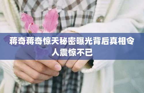 蒋奇蒋奇惊天秘密曝光背后真相令人震惊不已