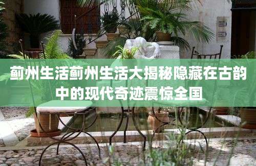 蓟州生活蓟州生活大揭秘隐藏在古韵中的现代奇迹震惊全国