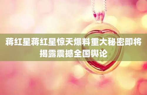 蒋红星蒋红星惊天爆料重大秘密即将揭露震撼全国舆论