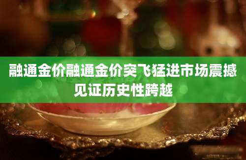 融通金价融通金价突飞猛进市场震撼见证历史性跨越