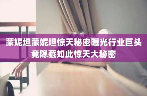 蒙妮坦蒙妮坦惊天秘密曝光行业巨头竟隐藏如此惊天大秘密