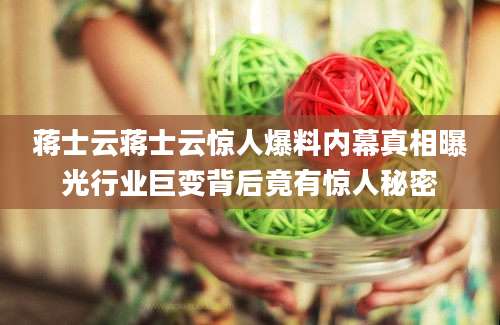蒋士云蒋士云惊人爆料内幕真相曝光行业巨变背后竟有惊人秘密