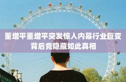 董增平董增平突发惊人内幕行业巨变背后竟隐藏如此真相