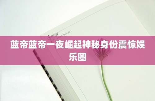 蓝帝蓝帝一夜崛起神秘身份震惊娱乐圈