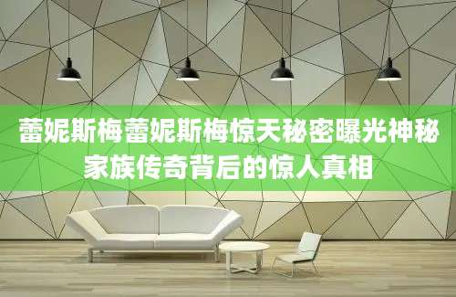 蕾妮斯梅蕾妮斯梅惊天秘密曝光神秘家族传奇背后的惊人真相