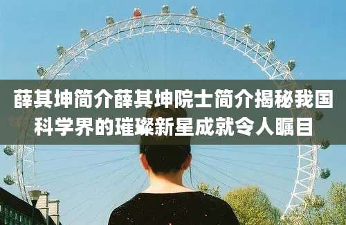 薛其坤简介薛其坤院士简介揭秘我国科学界的璀璨新星成就令人瞩目
