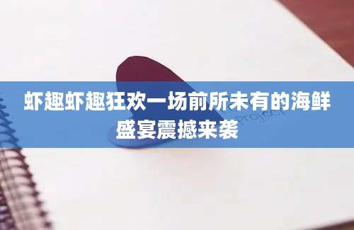 虾趣虾趣狂欢一场前所未有的海鲜盛宴震撼来袭