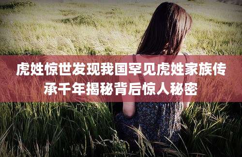 虎姓惊世发现我国罕见虎姓家族传承千年揭秘背后惊人秘密