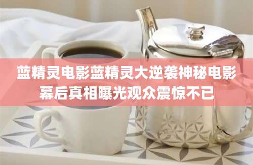 蓝精灵电影蓝精灵大逆袭神秘电影幕后真相曝光观众震惊不已