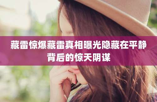 藏雷惊爆藏雷真相曝光隐藏在平静背后的惊天阴谋