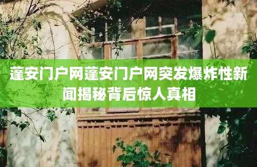 蓬安门户网蓬安门户网突发爆炸性新闻揭秘背后惊人真相