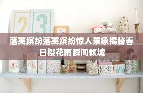 落英缤纷落英缤纷惊人景象揭秘春日樱花雨瞬间倾城