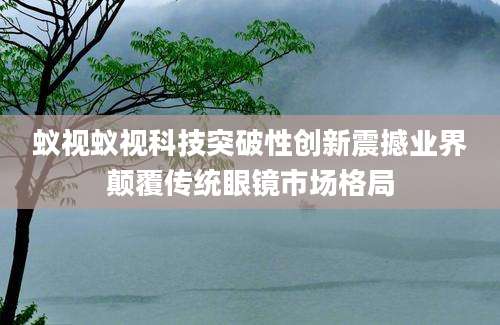 蚁视蚁视科技突破性创新震撼业界颠覆传统眼镜市场格局