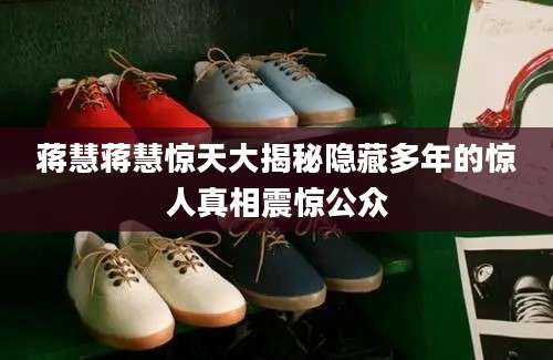 蒋慧蒋慧惊天大揭秘隐藏多年的惊人真相震惊公众