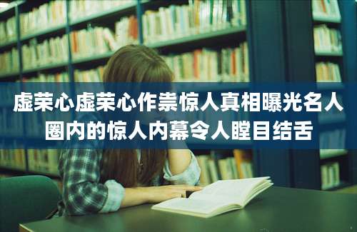 虚荣心虚荣心作祟惊人真相曝光名人圈内的惊人内幕令人瞠目结舌