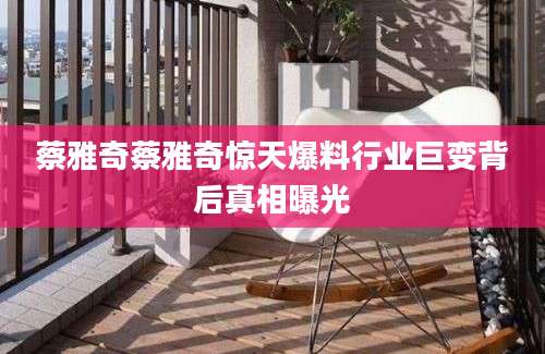 蔡雅奇蔡雅奇惊天爆料行业巨变背后真相曝光