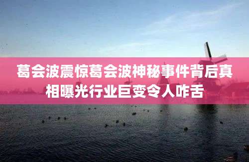 葛会波震惊葛会波神秘事件背后真相曝光行业巨变令人咋舌