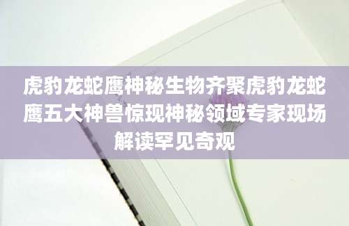 虎豹龙蛇鹰神秘生物齐聚虎豹龙蛇鹰五大神兽惊现神秘领域专家现场解读罕见奇观