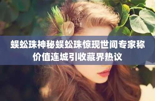 蜈蚣珠神秘蜈蚣珠惊现世间专家称价值连城引收藏界热议