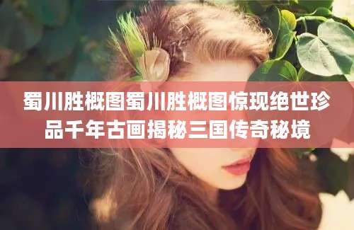蜀川胜概图蜀川胜概图惊现绝世珍品千年古画揭秘三国传奇秘境
