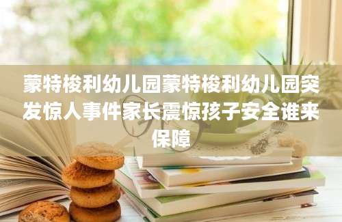 蒙特梭利幼儿园蒙特梭利幼儿园突发惊人事件家长震惊孩子安全谁来保障