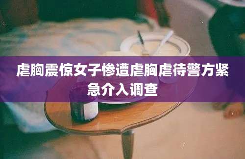 虐胸震惊女子惨遭虐胸虐待警方紧急介入调查
