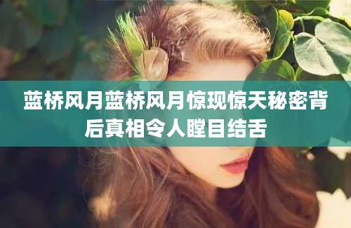 蓝桥风月蓝桥风月惊现惊天秘密背后真相令人瞠目结舌