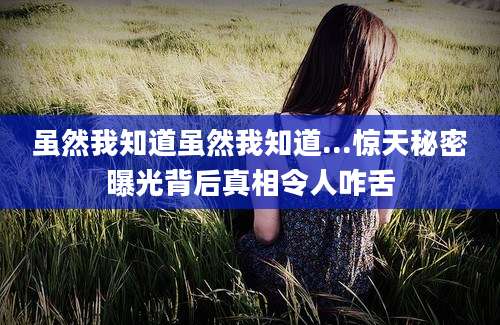 虽然我知道虽然我知道...惊天秘密曝光背后真相令人咋舌