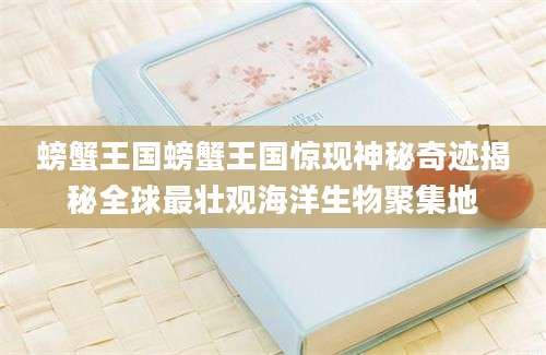 螃蟹王国螃蟹王国惊现神秘奇迹揭秘全球最壮观海洋生物聚集地