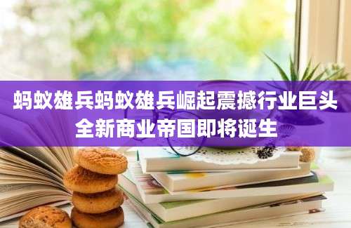 蚂蚁雄兵蚂蚁雄兵崛起震撼行业巨头全新商业帝国即将诞生