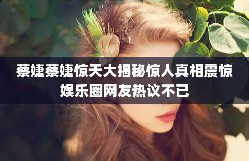 蔡婕蔡婕惊天大揭秘惊人真相震惊娱乐圈网友热议不已