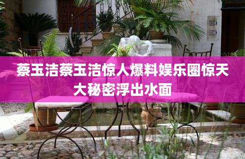蔡玉洁蔡玉洁惊人爆料娱乐圈惊天大秘密浮出水面