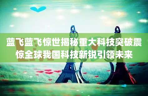 蓝飞蓝飞惊世揭秘重大科技突破震惊全球我国科技新锐引领未来